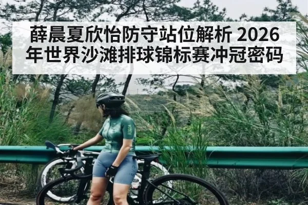 薛晨夏欣怡防守站位解析 2026年世界沙滩排球锦标赛冲冠密码